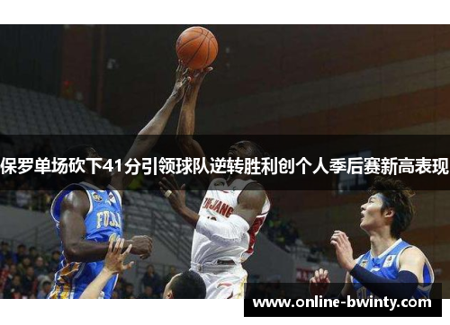 保罗单场砍下41分引领球队逆转胜利创个人季后赛新高表现