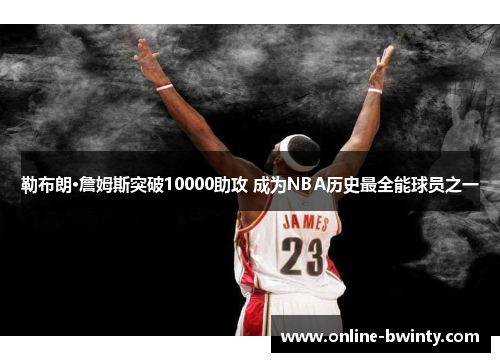 勒布朗·詹姆斯突破10000助攻 成为NBA历史最全能球员之一