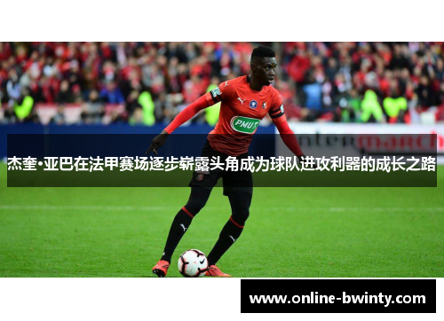 杰奎·亚巴在法甲赛场逐步崭露头角成为球队进攻利器的成长之路