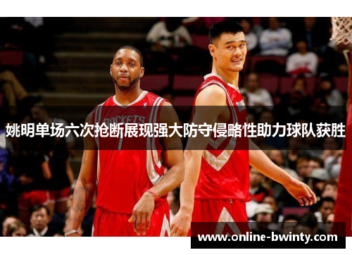 姚明单场六次抢断展现强大防守侵略性助力球队获胜
