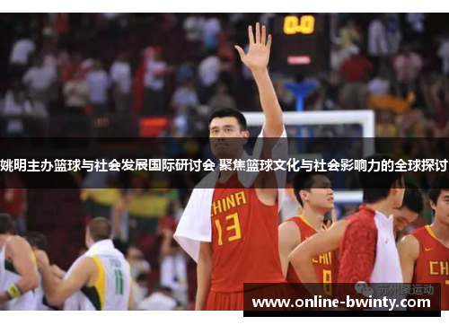 姚明主办篮球与社会发展国际研讨会 聚焦篮球文化与社会影响力的全球探讨