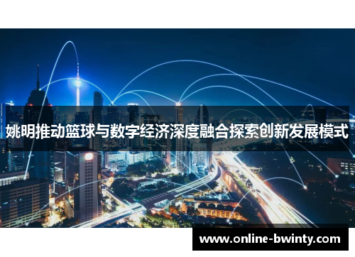 姚明推动篮球与数字经济深度融合探索创新发展模式