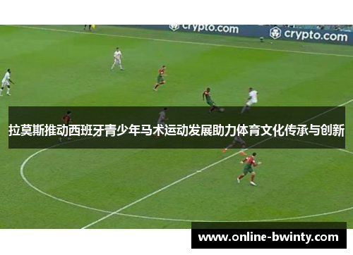 拉莫斯推动西班牙青少年马术运动发展助力体育文化传承与创新