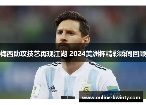 梅西助攻技艺再现江湖 2024美洲杯精彩瞬间回顾