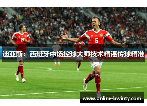 迪亚斯：西班牙中场控球大师技术精湛传球精准