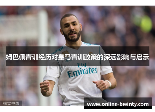 姆巴佩青训经历对皇马青训政策的深远影响与启示