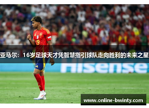 亚马尔：16岁足球天才凭智慧指引球队走向胜利的未来之星