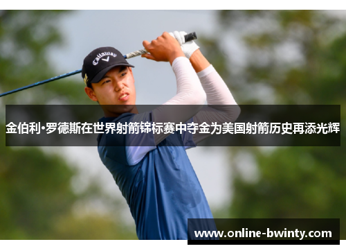 金伯利·罗德斯在世界射箭锦标赛中夺金为美国射箭历史再添光辉