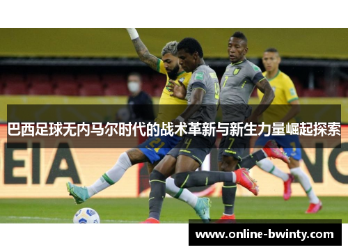 巴西足球无内马尔时代的战术革新与新生力量崛起探索