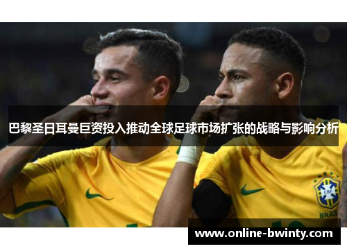 巴黎圣日耳曼巨资投入推动全球足球市场扩张的战略与影响分析