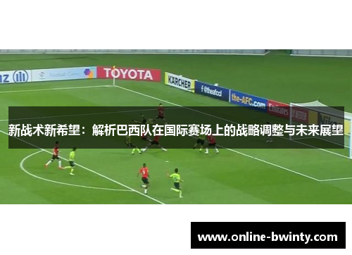 新战术新希望：解析巴西队在国际赛场上的战略调整与未来展望