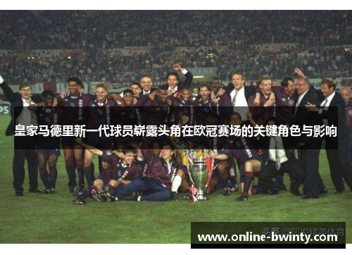 皇家马德里新一代球员崭露头角在欧冠赛场的关键角色与影响