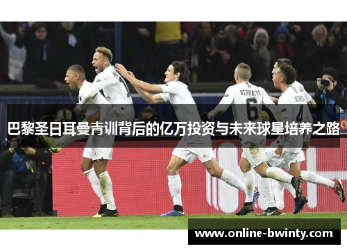 巴黎圣日耳曼青训背后的亿万投资与未来球星培养之路