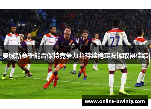 曼城新赛季能否保持竞争力并持续稳定发挥取得佳绩