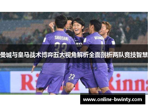 曼城与皇马战术博弈五大视角解析全面剖析两队竞技智慧