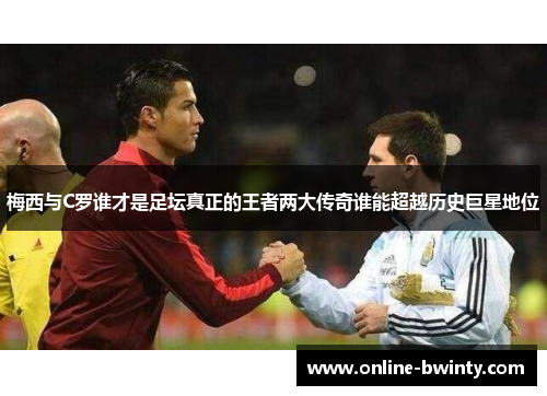 梅西与C罗谁才是足坛真正的王者两大传奇谁能超越历史巨星地位