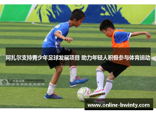 阿扎尔支持青少年足球发展项目 助力年轻人积极参与体育运动