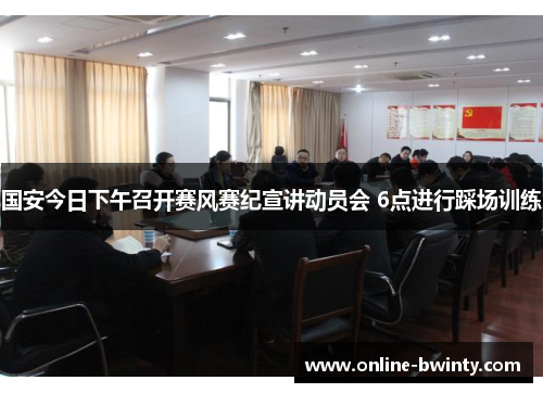 国安今日下午召开赛风赛纪宣讲动员会 6点进行踩场训练