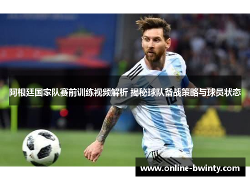 阿根廷国家队赛前训练视频解析 揭秘球队备战策略与球员状态