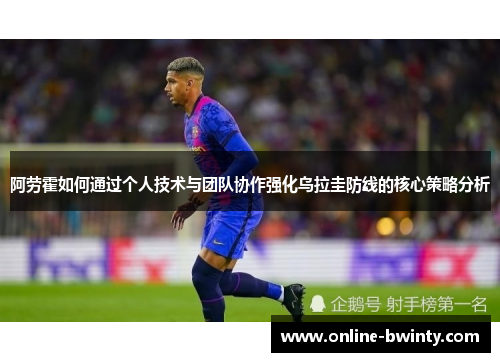 阿劳霍如何通过个人技术与团队协作强化乌拉圭防线的核心策略分析