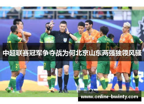 中超联赛冠军争夺战为何北京山东两强独领风骚
