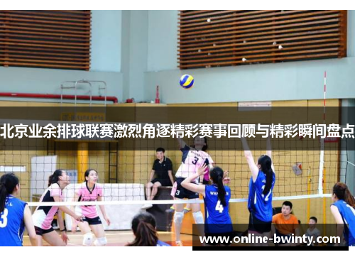 北京业余排球联赛激烈角逐精彩赛事回顾与精彩瞬间盘点