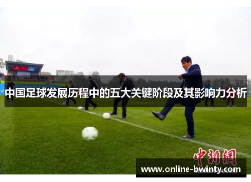 中国足球发展历程中的五大关键阶段及其影响力分析