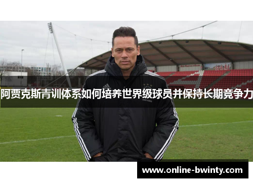 阿贾克斯青训体系如何培养世界级球员并保持长期竞争力