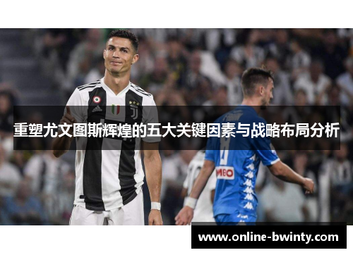 重塑尤文图斯辉煌的五大关键因素与战略布局分析