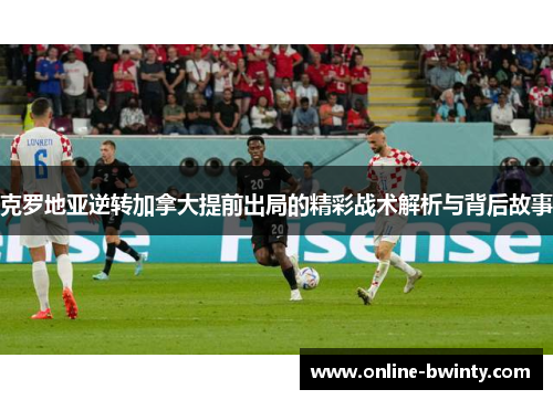 克罗地亚逆转加拿大提前出局的精彩战术解析与背后故事