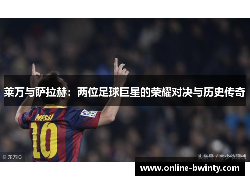 莱万与萨拉赫：两位足球巨星的荣耀对决与历史传奇