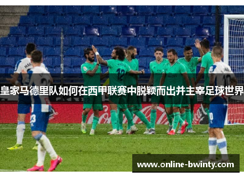 皇家马德里队如何在西甲联赛中脱颖而出并主宰足球世界