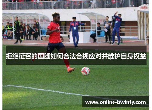 拒绝征召的国脚如何合法合规应对并维护自身权益