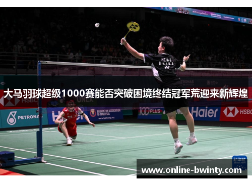 大马羽球超级1000赛能否突破困境终结冠军荒迎来新辉煌