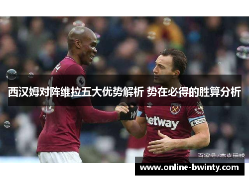 西汉姆对阵维拉五大优势解析 势在必得的胜算分析