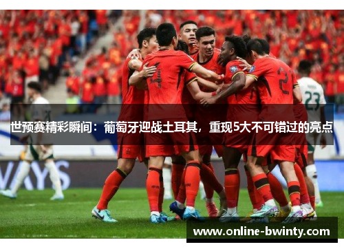 世预赛精彩瞬间：葡萄牙迎战土耳其，重现5大不可错过的亮点
