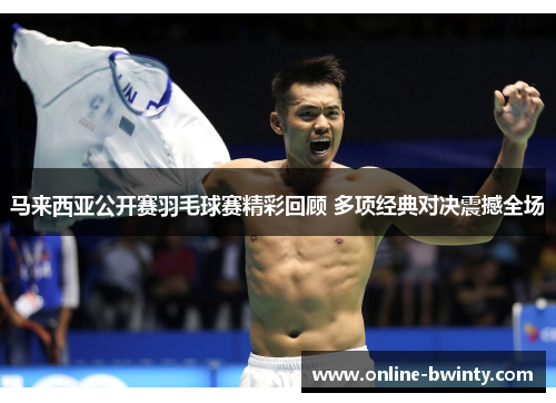 马来西亚公开赛羽毛球赛精彩回顾 多项经典对决震撼全场