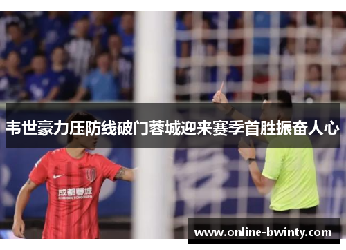 韦世豪力压防线破门蓉城迎来赛季首胜振奋人心