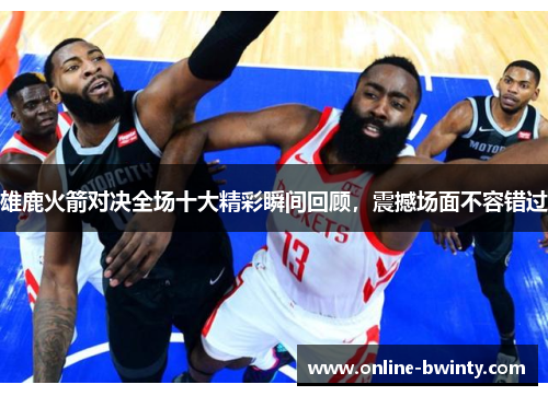 雄鹿火箭对决全场十大精彩瞬间回顾，震撼场面不容错过