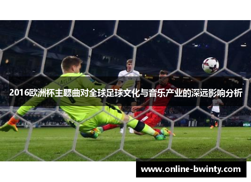 2016欧洲杯主题曲对全球足球文化与音乐产业的深远影响分析