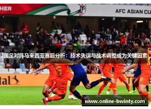 国足对阵马来西亚赛后分析：技术失误与战术调整成为关键因素
