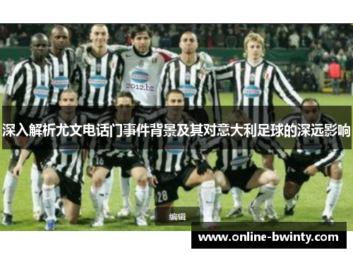 深入解析尤文电话门事件背景及其对意大利足球的深远影响