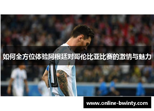 如何全方位体验阿根廷对哥伦比亚比赛的激情与魅力