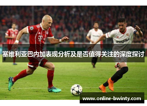 塞维利亚巴内加表现分析及是否值得关注的深度探讨