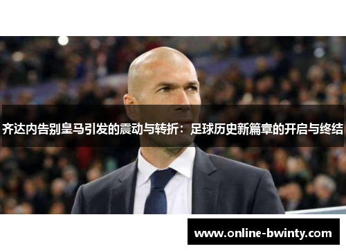齐达内告别皇马引发的震动与转折：足球历史新篇章的开启与终结