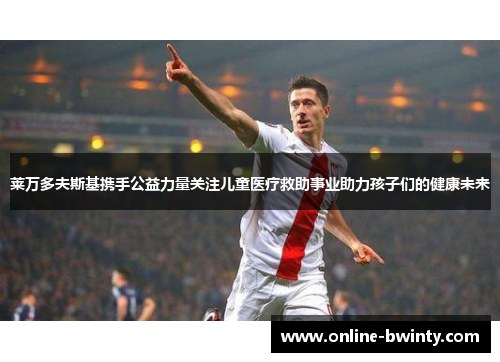 莱万多夫斯基携手公益力量关注儿童医疗救助事业助力孩子们的健康未来